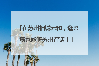 在苏州相城元和，逛菜场也能听苏州评话！