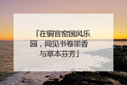 在铜官窑国风乐园，闻见书卷墨香与草本芬芳