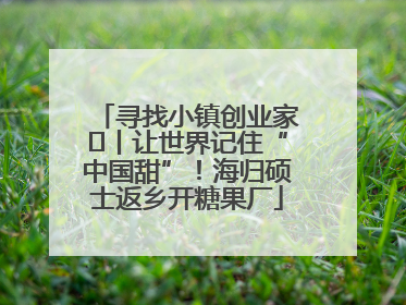 寻找小镇创业家㉛丨让世界记住“中国甜”！海归硕士返乡开糖果厂