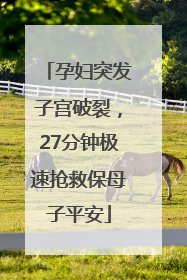 孕妇突发子宫破裂，27分钟极速抢救保母子平安