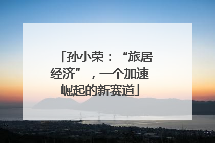 孙小荣：“旅居经济”，一个加速崛起的新赛道