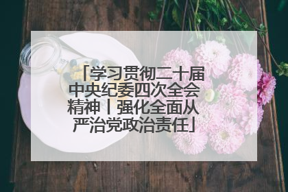 学习贯彻二十届中央纪委四次全会精神丨强化全面从严治党政治责任