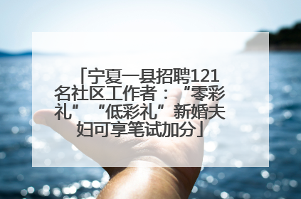 宁夏一县招聘121名社区工作者：“零彩礼”“低彩礼”新婚夫妇可享笔试加分