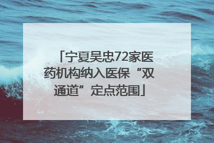 宁夏吴忠72家医药机构纳入医保“双通道”定点范围