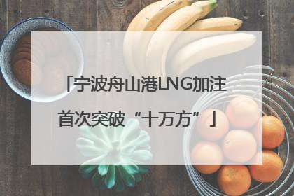 宁波舟山港LNG加注首次突破“十万方”