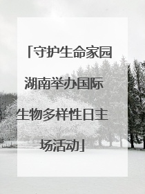 守护生命家园 湖南举办国际生物多样性日主场活动