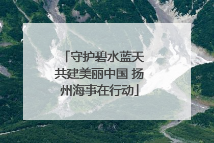 守护碧水蓝天 共建美丽中国 扬州海事在行动