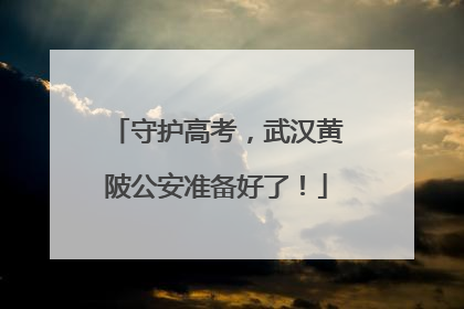 守护高考，武汉黄陂公安准备好了！