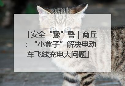 安全“豫”警｜商丘：“小盒子”解决电动车飞线充电大问题