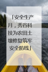 安全生产月，秀谷科技为农田土壤修复筑牢安全防线