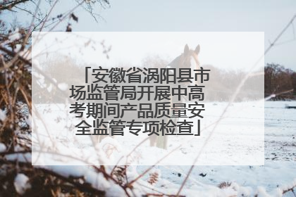 安徽省涡阳县市场监管局开展中高考期间产品质量安全监管专项检查