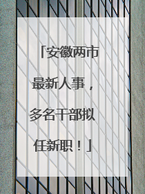 安徽两市最新人事，多名干部拟任新职！
