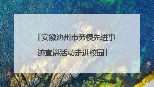 安徽池州市劳模先进事迹宣讲活动走进校园