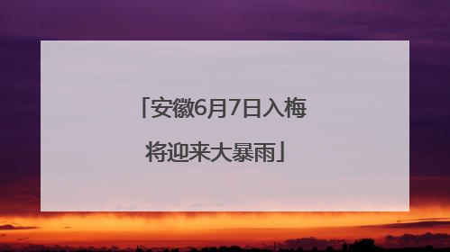 安徽6月7日入梅 将迎来大暴雨