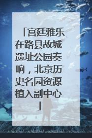 宫廷雅乐在路县故城遗址公园奏响，北京历史名园资源植入副中心
