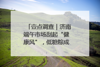 壹点调查｜济南端午市场刮起“健康风”，低糖粽成消费者“新宠”