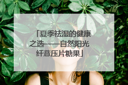 夏季祛湿的健康之选——自然阳光纤薏压片糖果