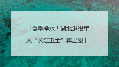 夏季净水！湖北退役军人“长江卫士”再出发