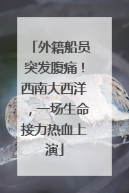 外籍船员突发腹痛！西南大西洋，一场生命接力热血上演