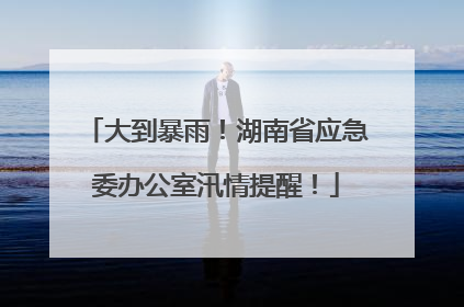 大到暴雨！湖南省应急委办公室汛情提醒！