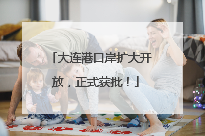 大连港口岸扩大开放，正式获批！