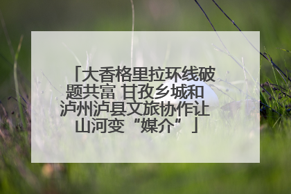 大香格里拉环线破题共富 甘孜乡城和泸州泸县文旅协作让山河变“媒介”