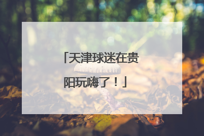 天津球迷在贵阳玩嗨了！