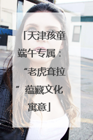 天津孩童端午专属：“老虎耷拉”蕴藏文化寓意