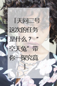 天问二号这次的任务是什么？“空天兔”带你一探究竟