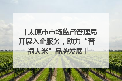 太原市市场监督管理局开展入企服务，助力“晋祠大米”品牌发展