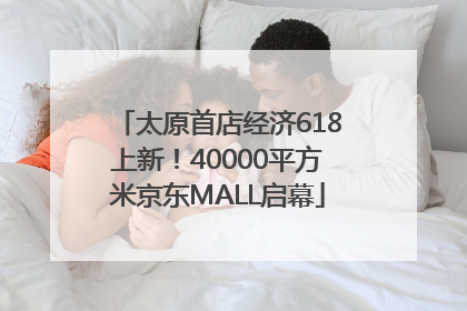 太原首店经济618上新！40000平方米京东MALL启幕
