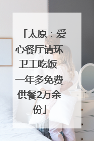 太原：爱心餐厅请环卫工吃饭 一年多免费供餐2万余份
