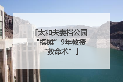 太和夫妻档公园“摆摊”9年教授“救命术”