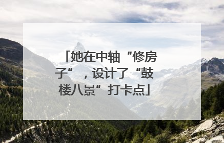 她在中轴“修房子”，设计了“鼓楼八景”打卡点