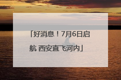 好消息！7月6日启航 西安直飞河内