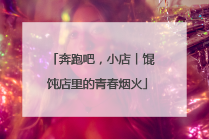 奔跑吧，小店丨馄饨店里的青春烟火