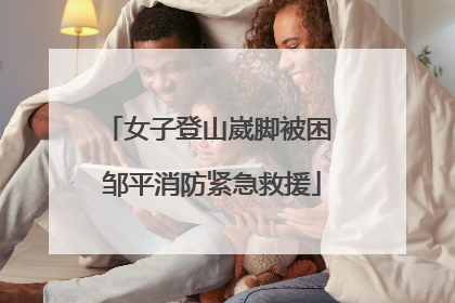 女子登山崴脚被困 邹平消防紧急救援