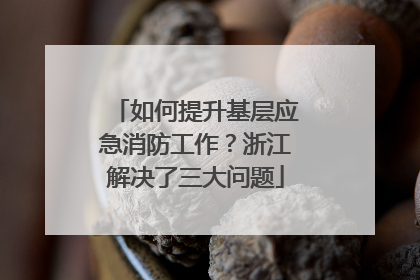 如何提升基层应急消防工作？浙江解决了三大问题