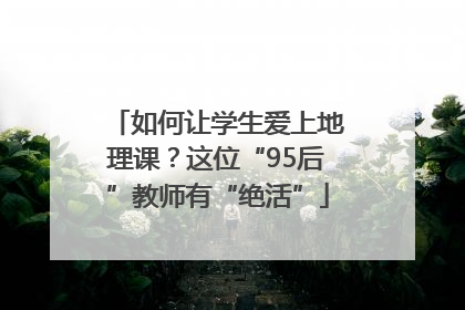如何让学生爱上地理课？这位“95后”教师有“绝活”