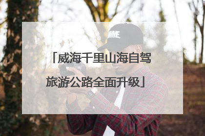 威海千里山海自驾旅游公路全面升级