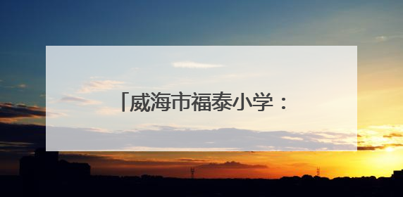 威海市福泰小学：红色基因润童心 队旗飘扬筑未来