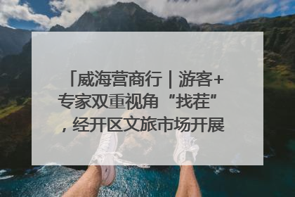 威海营商行｜游客+专家双重视角“找茬”，经开区文旅市场开展暑期前“体检”