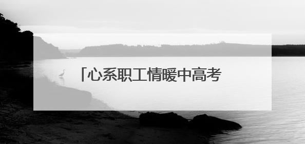 心系职工情暖中高考 守护梦想扬帆新起航