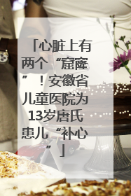心脏上有两个“窟窿”！安徽省儿童医院为13岁唐氏患儿“补心”