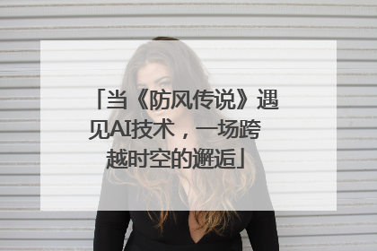 当《防风传说》遇见AI技术，一场跨越时空的邂逅
