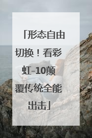 形态自由切换！看彩虹-10颠覆传统全能出击