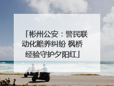彬州公安：警民联动化赡养纠纷 枫桥经验守护夕阳红