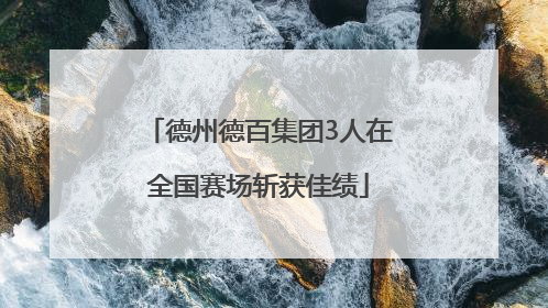 德州德百集团3人在全国赛场斩获佳绩