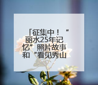 征集中！“丽水25年记忆”照片故事和“看见秀山丽水”视频征集活动等你来参与