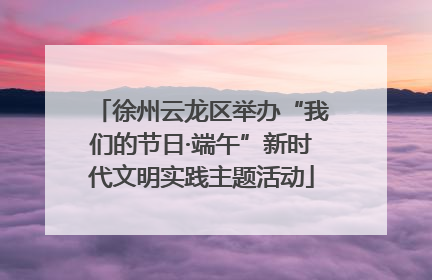 徐州云龙区举办“我们的节日·端午”新时代文明实践主题活动